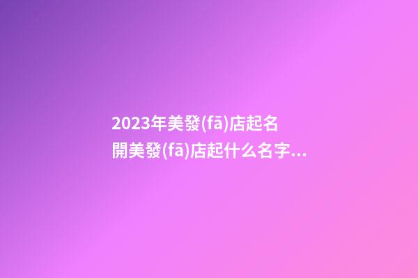 2023年美發(fā)店起名 開美發(fā)店起什么名字好-第1張-店鋪起名-玄機派